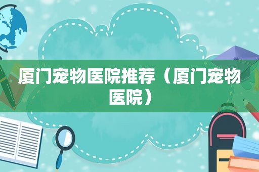 厦门宠物医院推荐（厦门宠物医院）