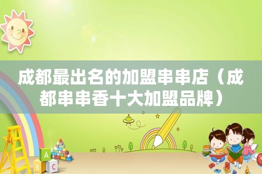 成都最出名的加盟串串店（成都串串香十大加盟品牌）