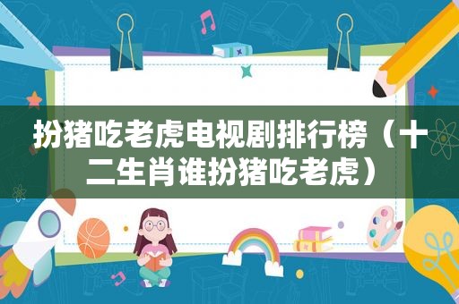 扮猪吃老虎电视剧排行榜（十二生肖谁扮猪吃老虎）