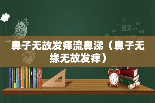 鼻子无故发痒流鼻涕（鼻子无缘无故发痒）
