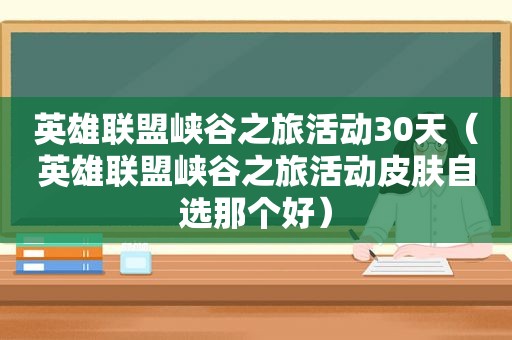 英雄联盟峡谷之旅活动30天（英雄联盟峡谷之旅活动皮肤自选那个好）