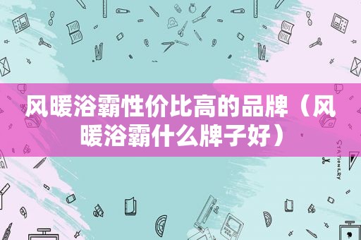 风暖浴霸性价比高的品牌（风暖浴霸什么牌子好）