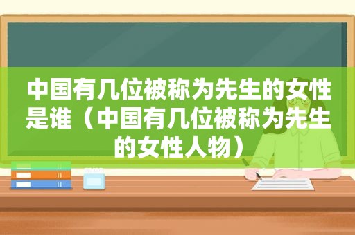 中国有几位被称为先生的女性是谁（中国有几位被称为先生的女性人物）