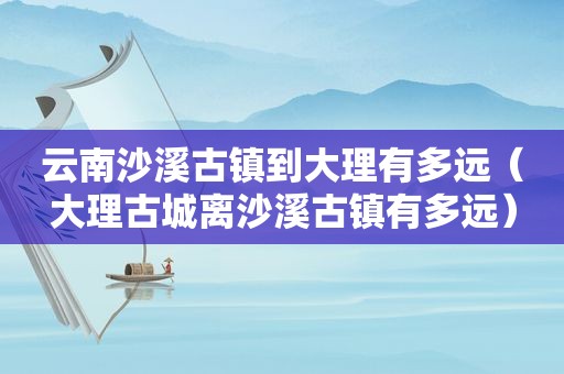 云南沙溪古镇到大理有多远（大理古城离沙溪古镇有多远）