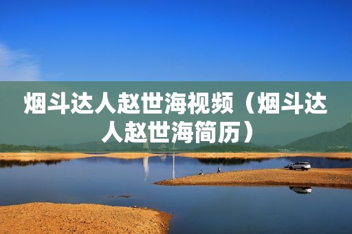 烟斗达人赵世海视频（烟斗达人赵世海简历）