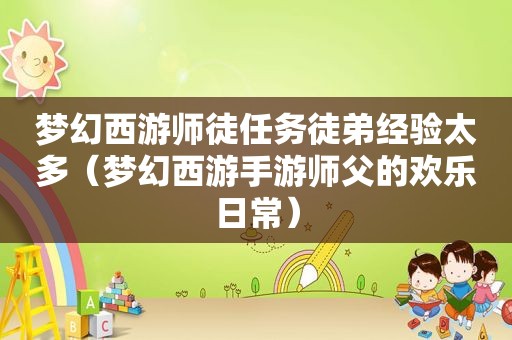 梦幻西游师徒任务徒弟经验太多（梦幻西游手游师父的欢乐日常）