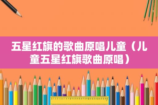 五星红旗的歌曲原唱儿童（儿童五星红旗歌曲原唱）