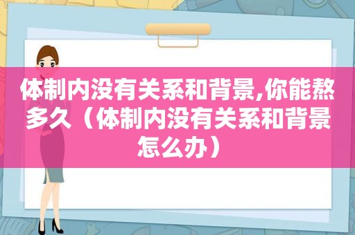 体制内没有关系和背景,你能熬多久（体制内没有关系和背景怎么办）
