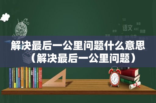 解决最后一公里问题什么意思（解决最后一公里问题）