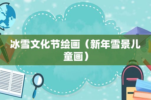 冰雪文化节绘画（新年雪景儿童画）