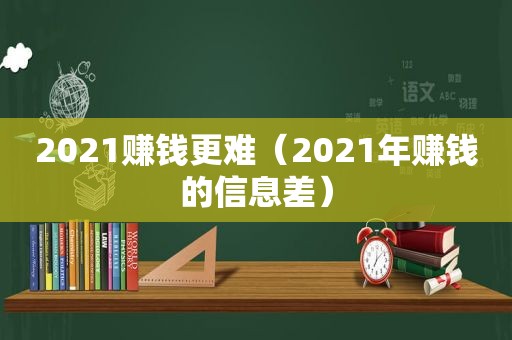 2021赚钱更难（2021年赚钱的信息差）