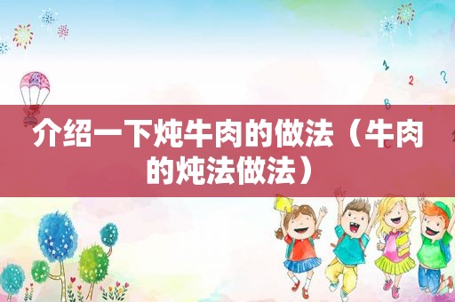 介绍一下炖牛肉的做法（牛肉的炖法做法）