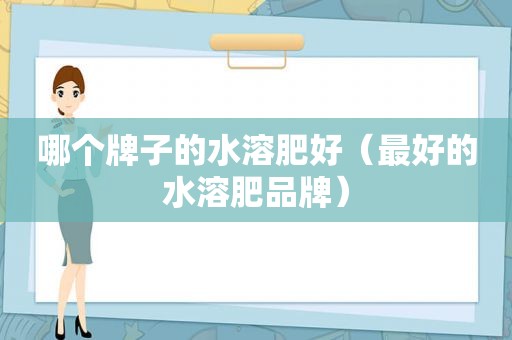 哪个牌子的水溶肥好（最好的水溶肥品牌）