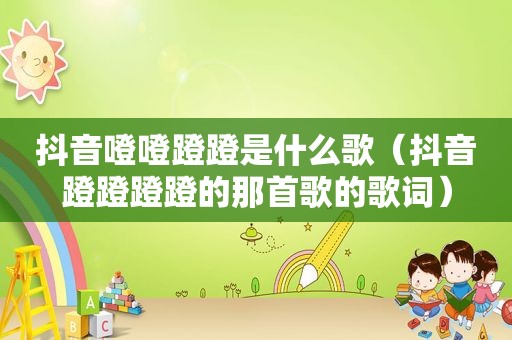 抖音噔噔蹬蹬是什么歌（抖音蹬蹬蹬蹬的那首歌的歌词）
