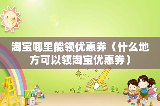 淘宝哪里能领优惠券（什么地方可以领淘宝优惠券）