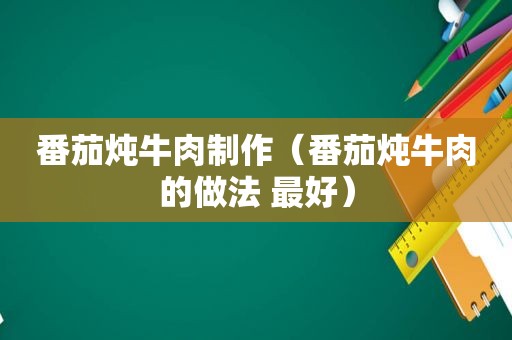 番茄炖牛肉制作（番茄炖牛肉的做法 最好）
