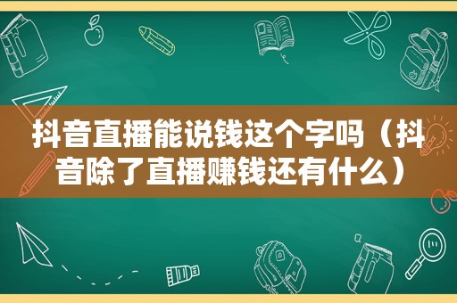 抖音直播能说钱这个字吗（抖音除了直播赚钱还有什么）
