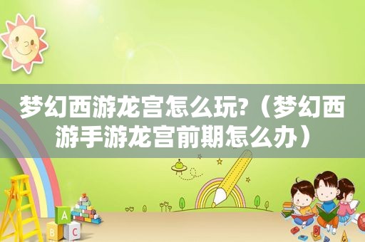 梦幻西游龙宫怎么玩?（梦幻西游手游龙宫前期怎么办）