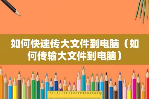 如何快速传大文件到电脑（如何传输大文件到电脑）