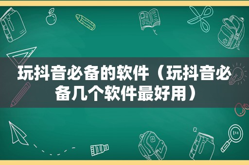 玩抖音必备的软件（玩抖音必备几个软件最好用）