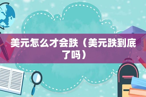 美元怎么才会跌（美元跌到底了吗）