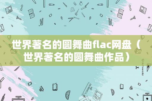 世界著名的圆舞曲flac网盘（世界著名的圆舞曲作品）