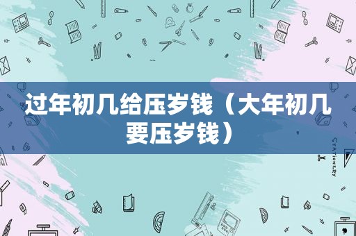过年初几给压岁钱（大年初几要压岁钱）