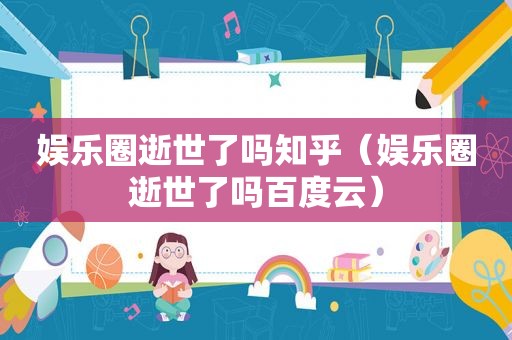 娱乐圈逝世了吗知乎（娱乐圈逝世了吗百度云）