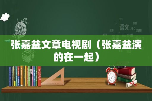 张嘉益文章电视剧（张嘉益演的在一起）