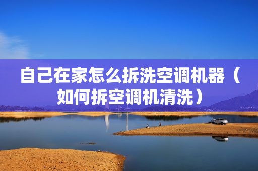 自己在家怎么拆洗空调机器（如何拆空调机清洗）
