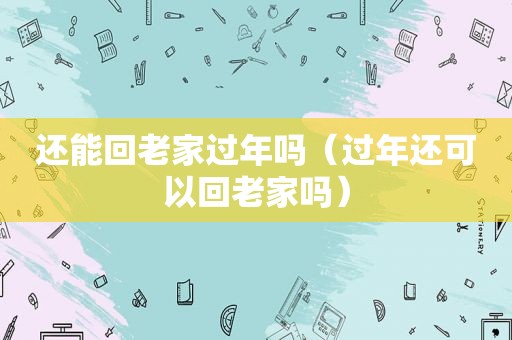 还能回老家过年吗（过年还可以回老家吗）