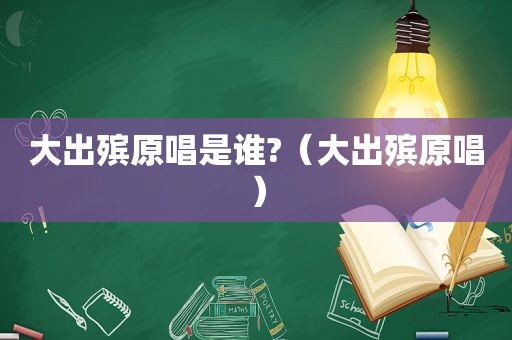 大出殡原唱是谁?（大出殡原唱）