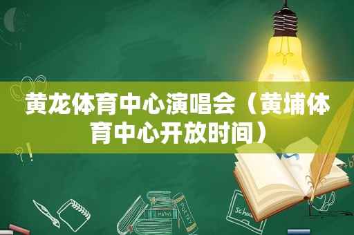 黄龙体育中心演唱会（黄埔体育中心开放时间）