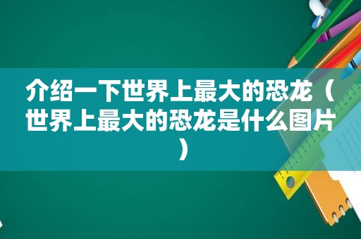 介绍一下世界上最大的恐龙（世界上最大的恐龙是什么图片）