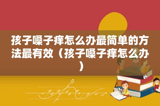 孩子嗓子痒怎么办最简单的方法最有效（孩子嗓子痒怎么办）