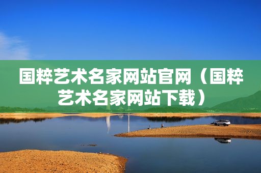 国粹艺术名家网站官网（国粹艺术名家网站下载）
