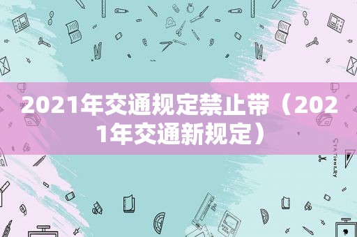 2021年交通规定禁止带（2021年交通新规定）