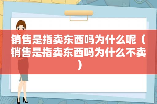 销售是指卖东西吗为什么呢（销售是指卖东西吗为什么不卖）