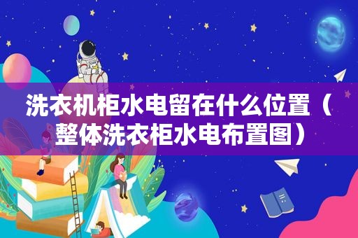 洗衣机柜水电留在什么位置（整体洗衣柜水电布置图）