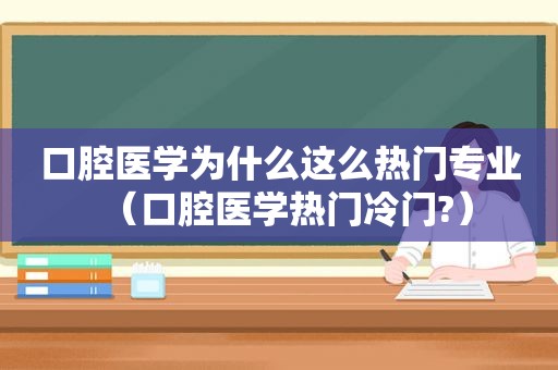 口腔医学为什么这么热门专业（口腔医学热门冷门?）