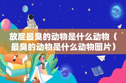 放屁最臭的动物是什么动物（最臭的动物是什么动物图片）