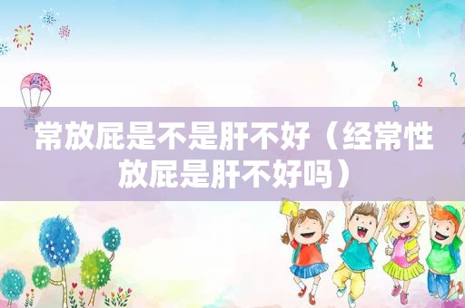 常放屁是不是肝不好（经常性放屁是肝不好吗）