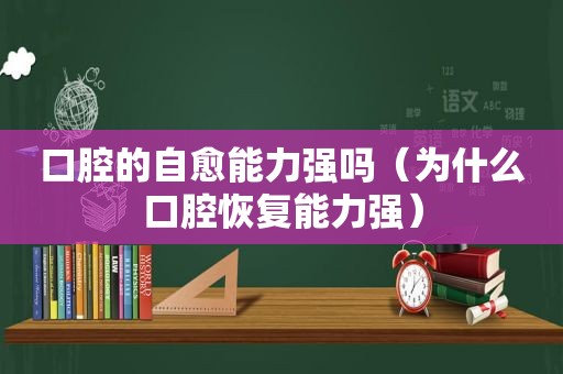 口腔的自愈能力强吗（为什么口腔恢复能力强）