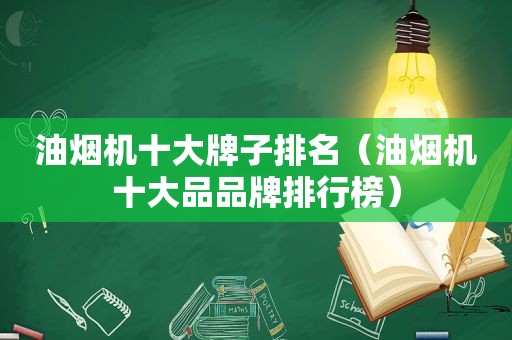 油烟机十大牌子排名（油烟机十大品品牌排行榜）
