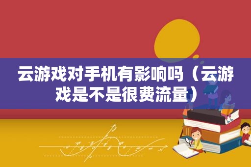 云游戏对手机有影响吗（云游戏是不是很费流量）