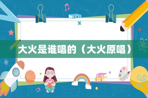 大火是谁唱的（大火原唱）