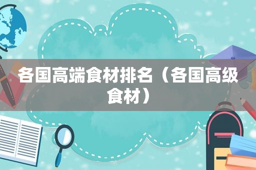 各国高端食材排名（各国高级食材）