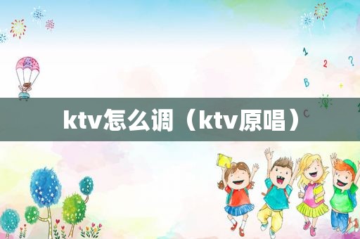 ktv怎么调（ktv原唱）