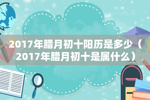 2017年腊月初十阳历是多少（2017年腊月初十是属什么）