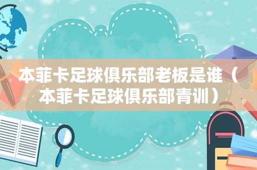 本菲卡足球俱乐部老板是谁（本菲卡足球俱乐部青训）